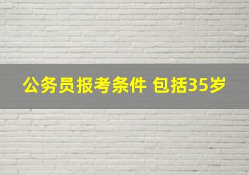 公务员报考条件 包括35岁